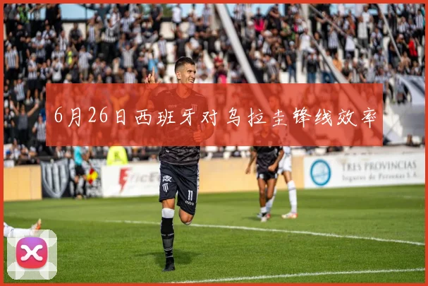 6月26日西班牙对乌拉圭锋线效率