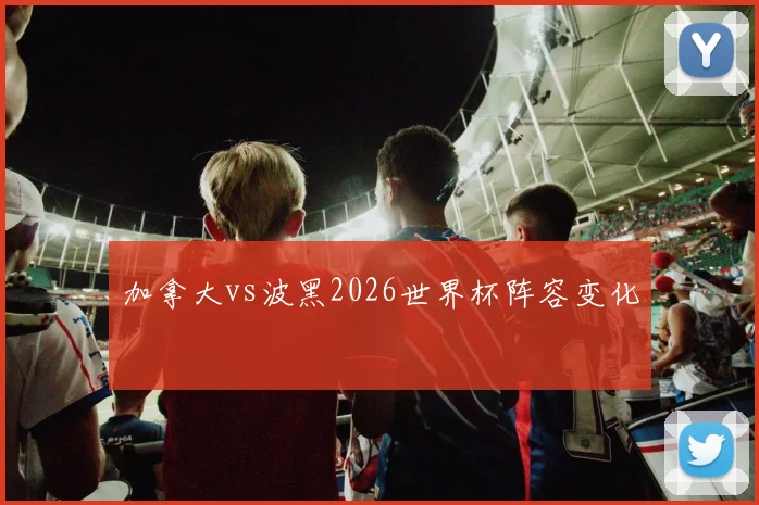 加拿大vs波黑2026世界杯阵容变化