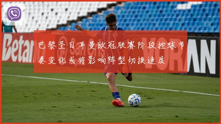 巴黎圣日耳曼欧冠联赛阶段控球节奏变化或将影响阵型切换速度