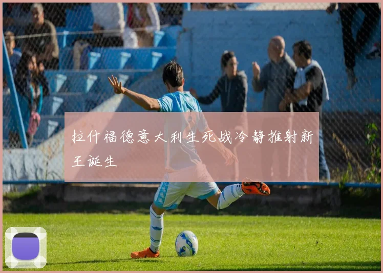 拉什福德意大利生死战冷静推射新王诞生