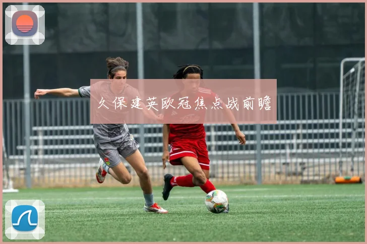 久保建英欧冠焦点战前瞻