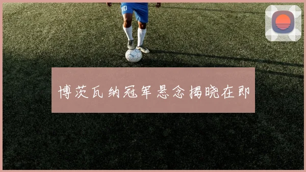 博茨瓦纳冠军悬念揭晓在即