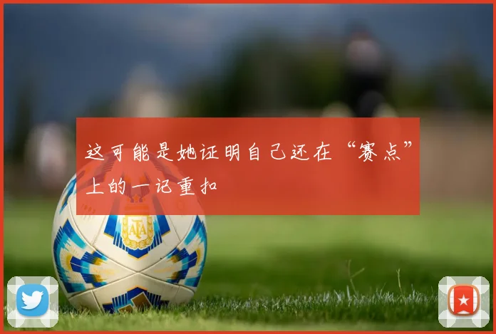 这可能是她证明自己还在“赛点”上的一记重扣