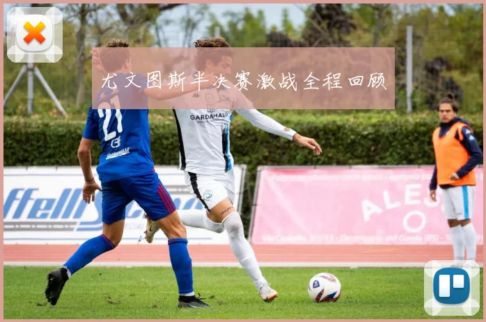 尤文图斯半决赛激战全程回顾