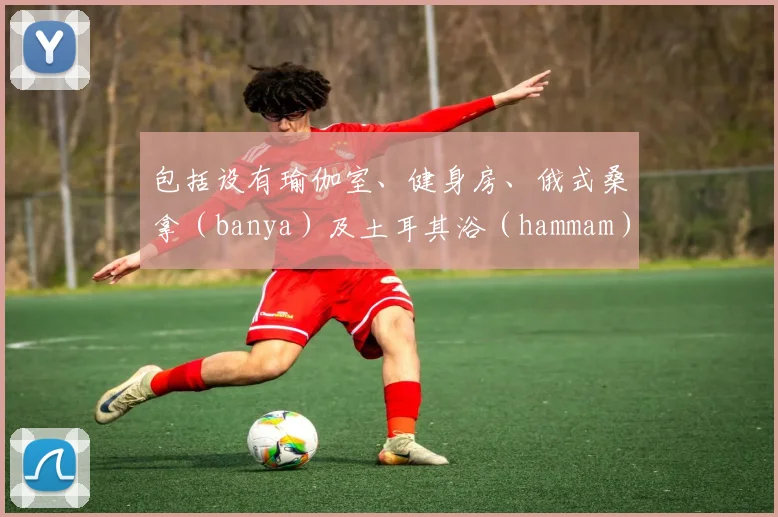 包括设有瑜伽室、健身房、俄式桑拿（banya）及土耳其浴（hammam）的迦努康养中心