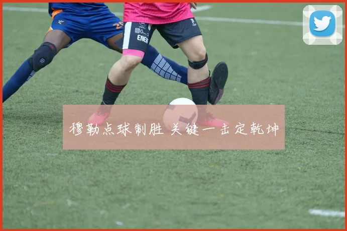 穆勒点球制胜 关键一击定乾坤