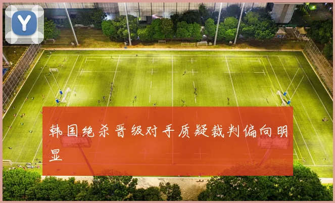 韩国绝杀晋级对手质疑裁判偏向明显