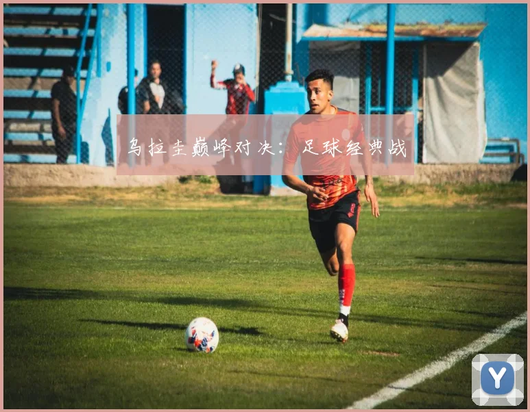 乌拉圭巅峰对决：足球经典战