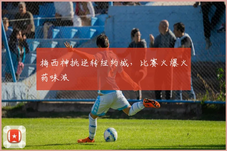 梅西神挑逆转纽约城，比赛火爆火药味浓