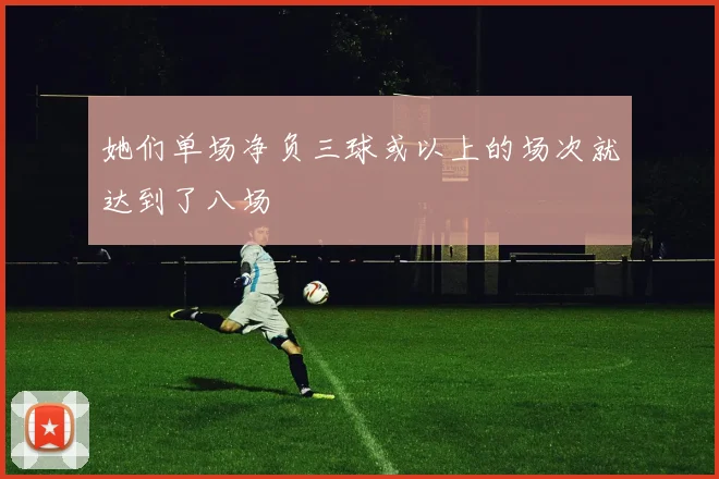 她们单场净负三球或以上的场次就达到了八场
