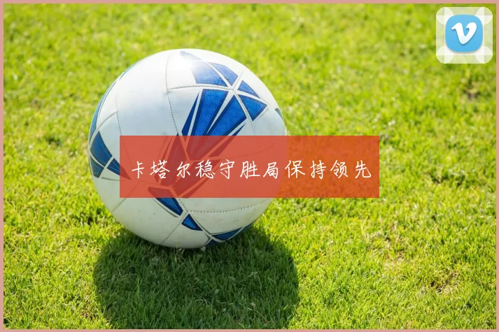 卡塔尔稳守胜局保持领先