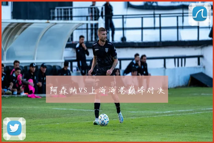 阿森纳vs上海海港巅峰对决