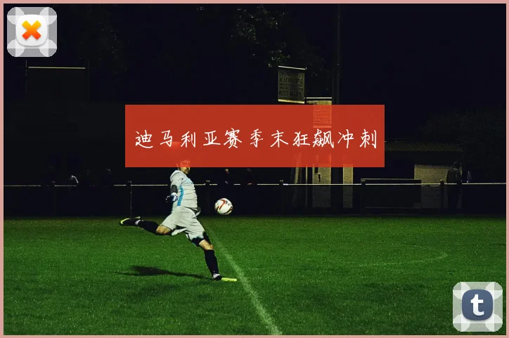 迪马利亚赛季末狂飙冲刺
