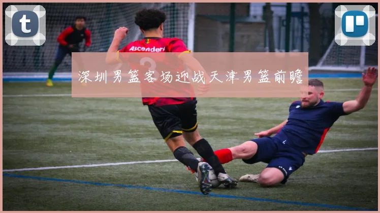 深圳男篮客场迎战天津男篮前瞻