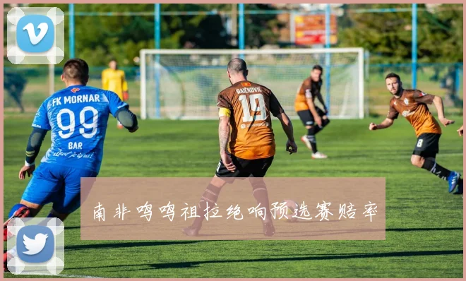 南非鸣鸣祖拉绝响预选赛赔率