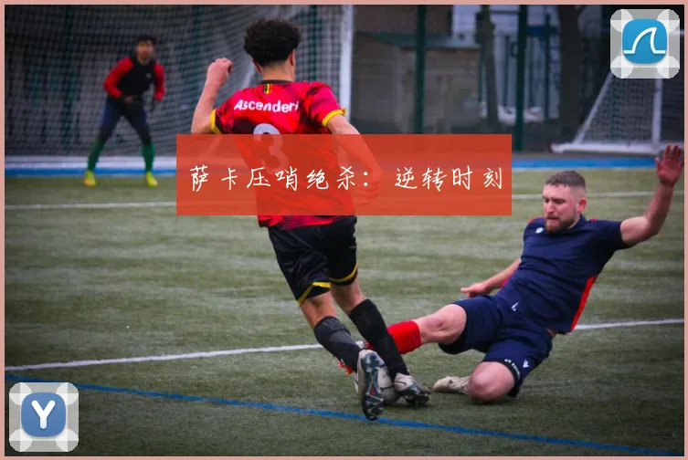 萨卡压哨绝杀：逆转时刻