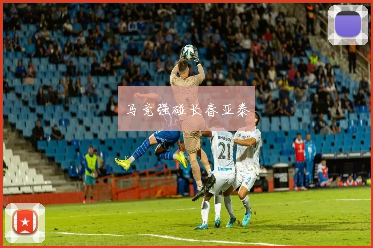 马竞强碰长春亚泰