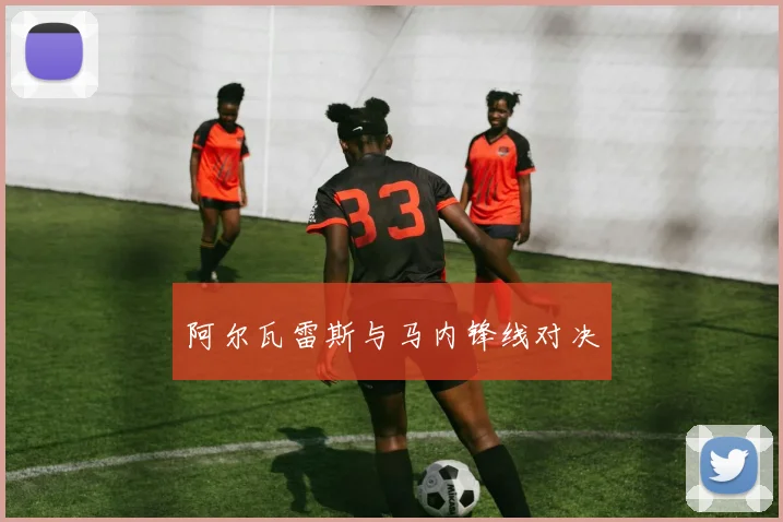阿尔瓦雷斯与马内锋线对决