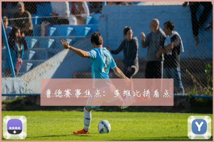 鲁德赛事焦点：多维比拼看点