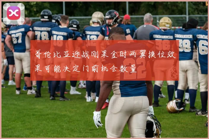 哥伦比亚迎战刚果金时两翼换位效果可能决定门前机会数量