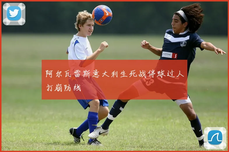 阿尔瓦雷斯意大利生死战停球过人打崩防线