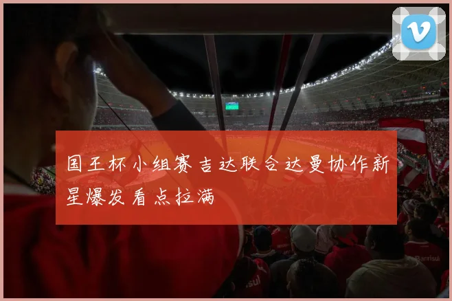 国王杯小组赛吉达联合达曼协作新星爆发看点拉满