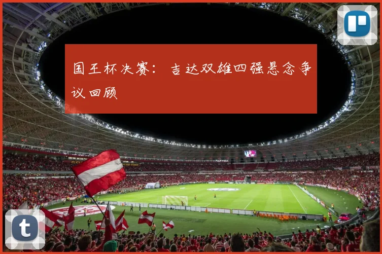 国王杯决赛：吉达双雄四强悬念争议回顾