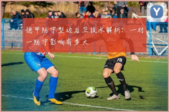 德甲防守型边后卫技术解析：一对一防守影响有多大