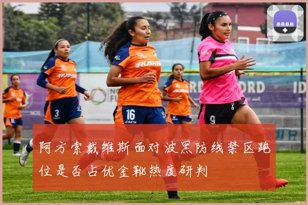 阿方索戴维斯面对波黑防线禁区跑位是否占优金靴热度研判