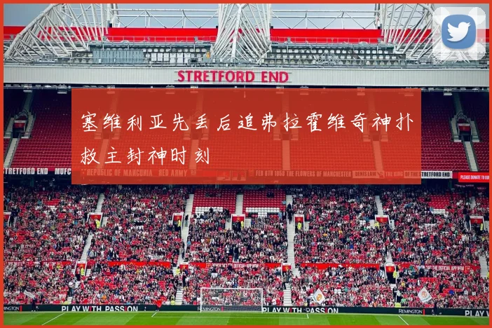 塞维利亚先丢后追弗拉霍维奇神扑救主封神时刻