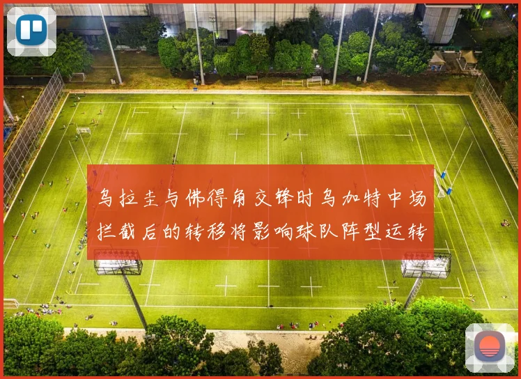 乌拉圭与佛得角交锋时乌加特中场拦截后的转移将影响球队阵型运转