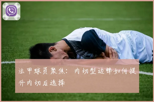 法甲球员聚焦：内切型边锋如何提升内切后选择