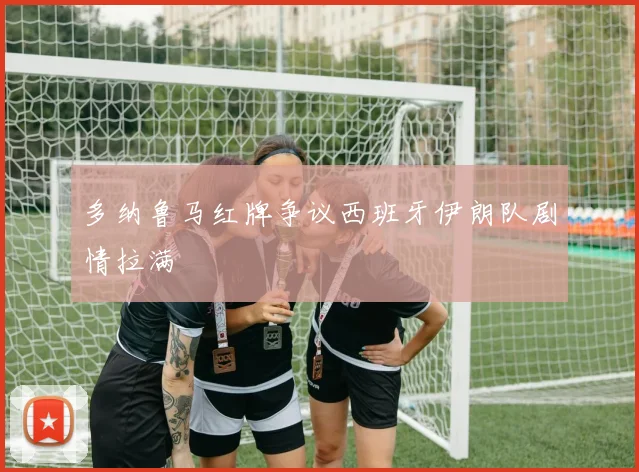 多纳鲁马红牌争议西班牙伊朗队剧情拉满