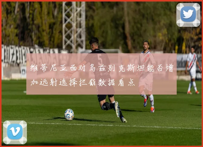 维蒂尼亚面对乌兹别克斯坦能否增加远射选择拦截数据看点