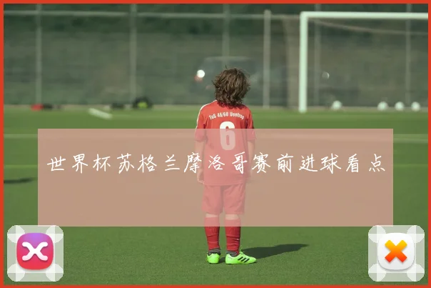 世界杯苏格兰摩洛哥赛前进球看点