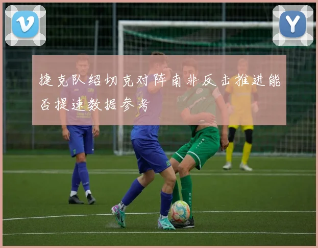 捷克队绍切克对阵南非反击推进能否提速数据参考