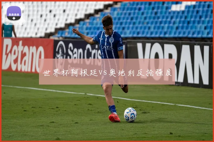世界杯阿根廷vs奥地利反抢强度