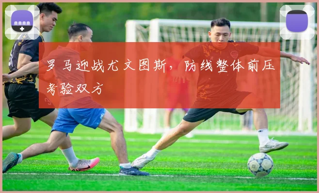 罗马迎战尤文图斯，防线整体前压考验双方