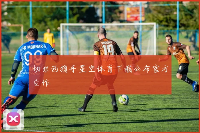 切尔西携手星空体育下载公布官方合作