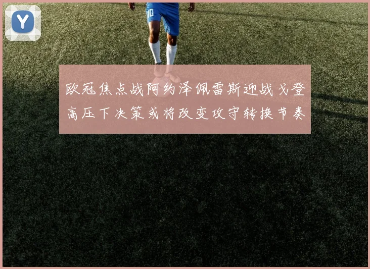 欧冠焦点战阿约泽佩雷斯迎战戈登高压下决策或将改变攻守转换节奏