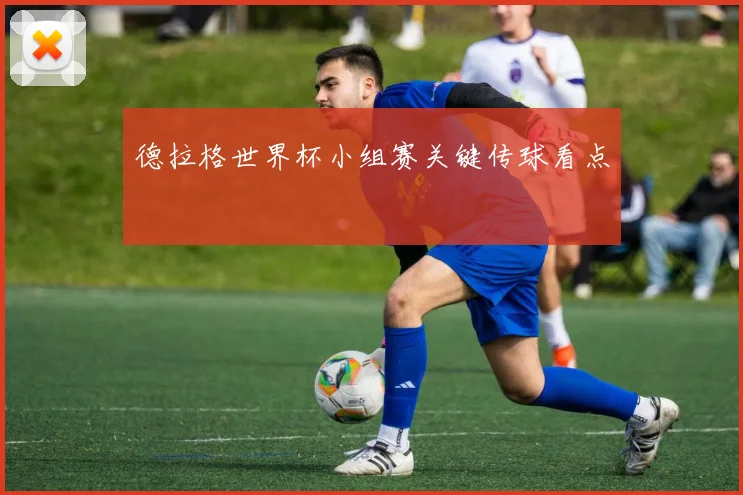 德拉格世界杯小组赛关键传球看点