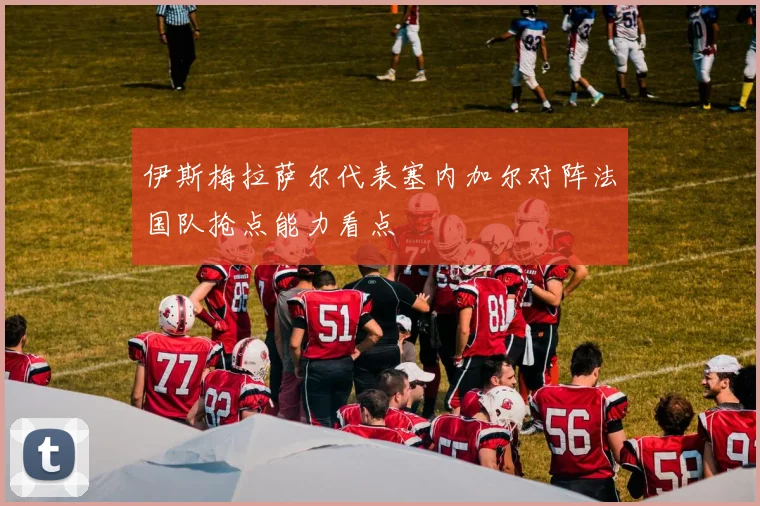 伊斯梅拉萨尔代表塞内加尔对阵法国队抢点能力看点