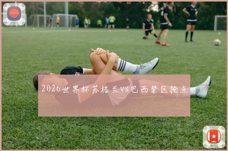 2026世界杯苏格兰vs巴西禁区抢点