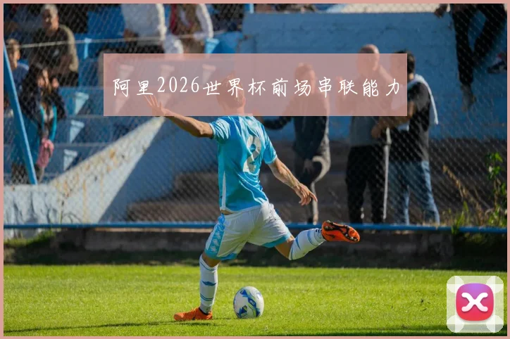 阿里2026世界杯前场串联能力