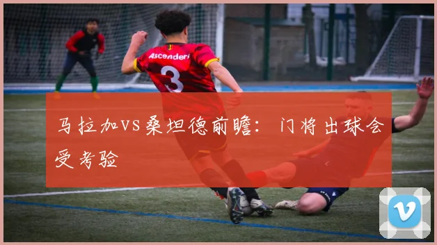 马拉加vs桑坦德前瞻：门将出球会受考验