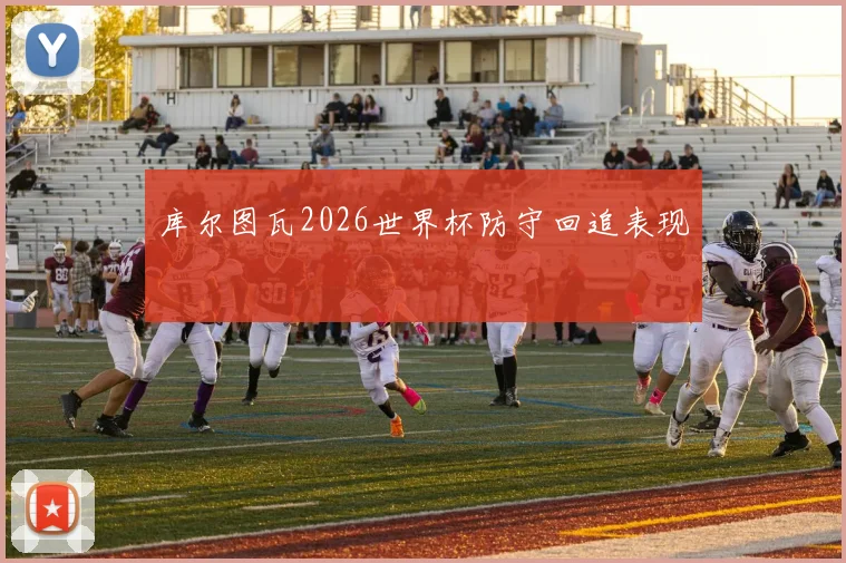 库尔图瓦2026世界杯防守回追表现