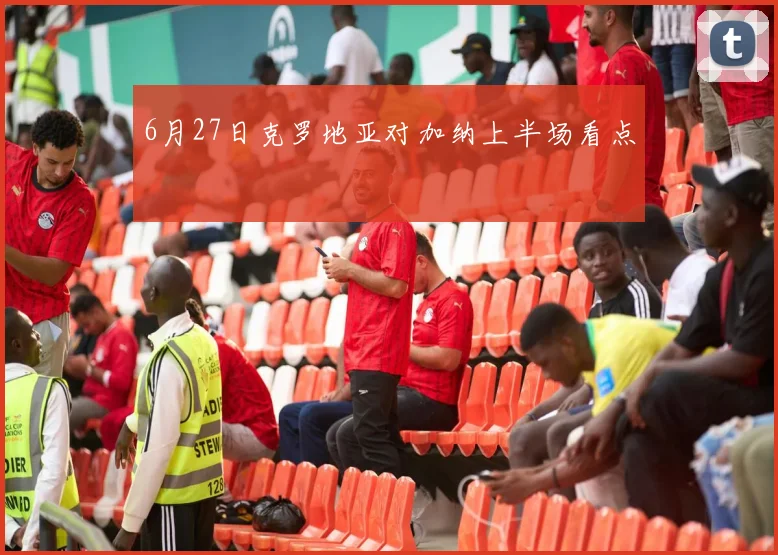 6月27日克罗地亚对加纳上半场看点