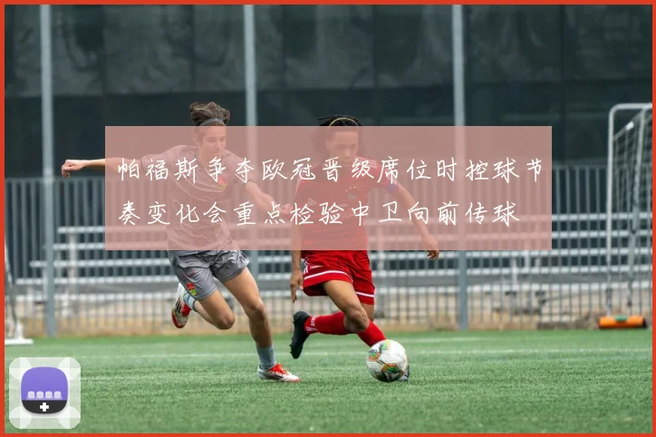 帕福斯争夺欧冠晋级席位时控球节奏变化会重点检验中卫向前传球
