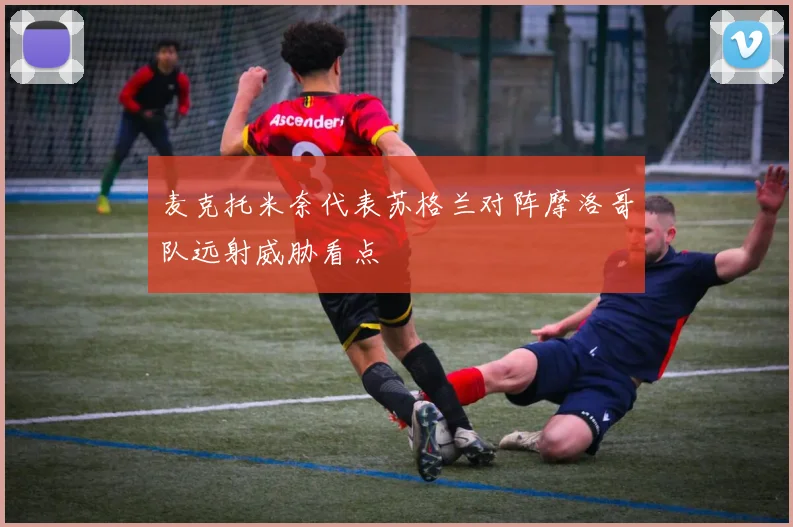 麦克托米奈代表苏格兰对阵摩洛哥队远射威胁看点