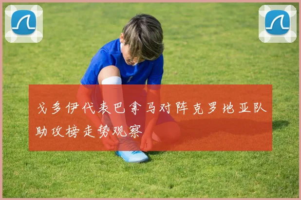 戈多伊代表巴拿马对阵克罗地亚队助攻榜走势观察